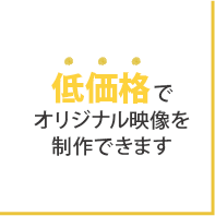 低価格でオリジナル映像を制作できます