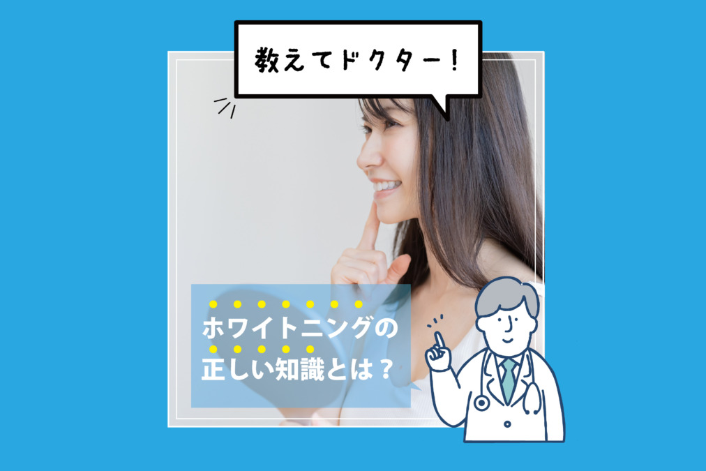【教えてドクター】ホワイトニングの正しい知識を身に着け、自分に合った方法を選択しましょう！